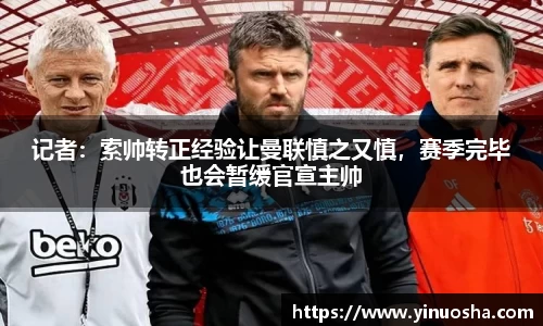 记者：索帅转正经验让曼联慎之又慎，赛季完毕也会暂缓官宣主帅