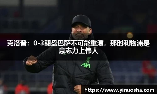克洛普：0-3翻盘巴萨不可能重演，那时利物浦是意志力上伟人