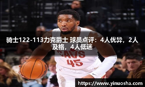 骑士122-113力克爵士 球员点评：4人优异，2人及格，4人低迷